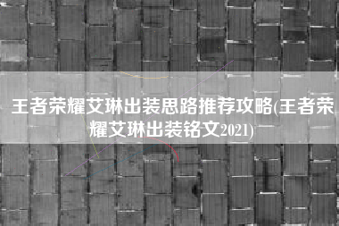 王者荣耀艾琳出装思路推荐攻略(王者荣耀艾琳出装铭文2021)