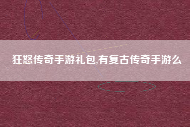 狂怒传奇手游礼包,有复古传奇手游么