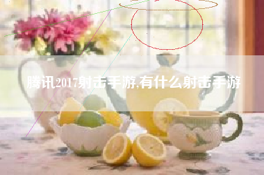 腾讯2017射击手游,有什么射击手游