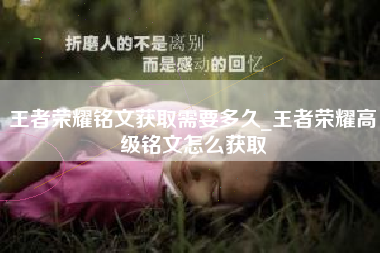 王者荣耀铭文获取需要多久_王者荣耀高级铭文怎么获取