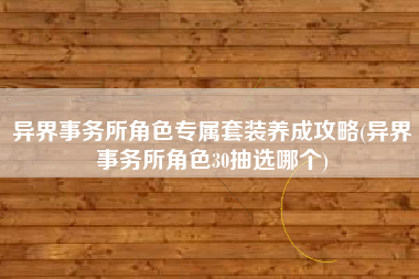 异界事务所角色专属套装养成攻略(异界事务所角色30抽选哪个)