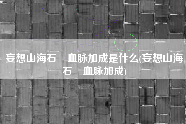 妄想山海石烜血脉加成是什么(妄想山海石烜血脉加成)