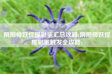 阴阳师妖怪屋彩蛋汇总攻略(阴阳师妖怪屋彩蛋触发全攻略)