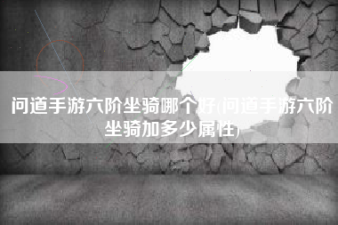 问道手游六阶坐骑哪个好(问道手游六阶坐骑加多少属性)
