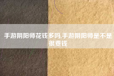 手游阴阳师花钱多吗,手游阴阳师是不是很费钱