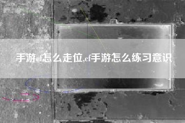 手游cf怎么走位,cf手游怎么练习意识