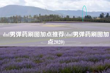 dnf男弹药刷图加点推荐(dnf男弹药刷图加点2020)