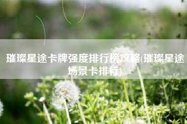 璀璨星途卡牌强度排行榜攻略(璀璨星途场景卡排行)