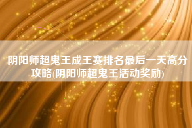 阴阳师超鬼王成王赛排名最后一天高分攻略(阴阳师超鬼王活动奖励)