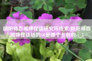 阴阳师百闻牌怪谈研究所线索(阴阳师百闻牌怪谈给的SR是哪个卡包的-)_5