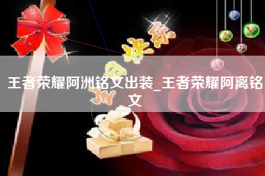 王者荣耀阿洲铭文出装_王者荣耀阿离铭文