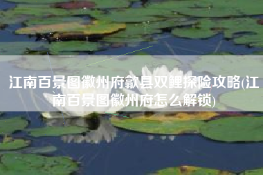 江南百景图徽州府歙县双鲤探险攻略(江南百景图徽州府怎么解锁)