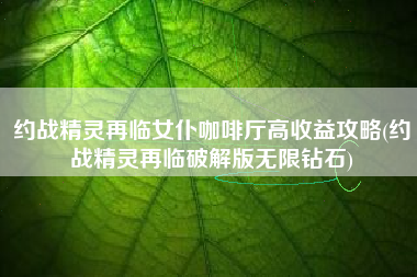 约战精灵再临女仆咖啡厅高收益攻略(约战精灵再临破解版无限钻石)