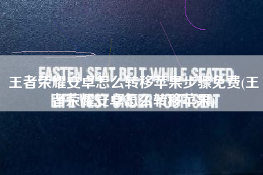 王者荣耀安卓怎么转移苹果步骤免费(王者荣耀安卓怎么转移苹果)