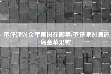 蛋仔派对金苹果树在哪里(蛋仔派对潮流岛金苹果树)
