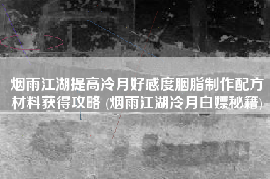 烟雨江湖提高冷月好感度胭脂制作配方材料获得攻略 (烟雨江湖冷月白嫖秘籍)