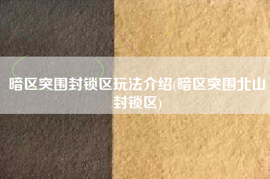 暗区突围封锁区玩法介绍(暗区突围北山封锁区)