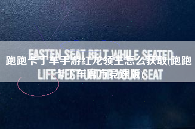 跑跑卡丁车手游红龙领主怎么获取(跑跑卡丁车官方竞速版)