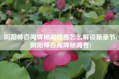 阴阳师百闻牌秘闻绘卷怎么解锁新章节(阴阳师百闻牌秘闻卷)