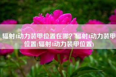 辐射4动力装甲位置在哪？辐射4动力装甲位置(辐射4动力装甲位置)