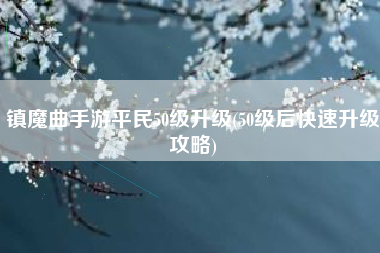 镇魔曲手游平民50级升级(50级后快速升级攻略)