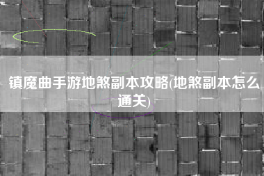 镇魔曲手游地煞副本攻略(地煞副本怎么通关)