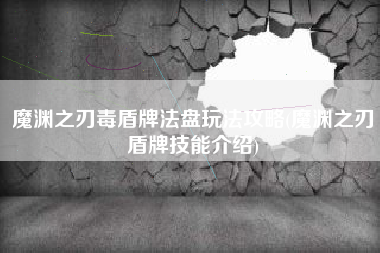 魔渊之刃毒盾牌法盘玩法攻略(魔渊之刃盾牌技能介绍)