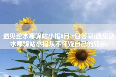 遇见逆水寒驿站小报8月19日答案(遇见逆水寒驿站小报从不怀疑自己的兄弟)