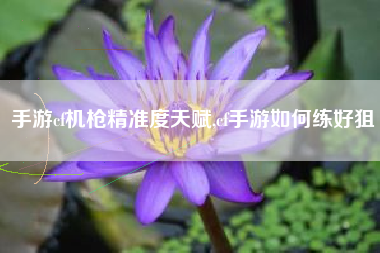手游cf机枪精准度天赋,cf手游如何练好狙