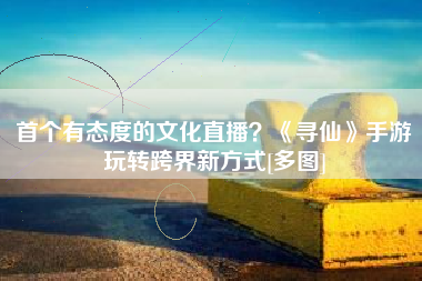 首个有态度的文化直播？《寻仙》手游玩转跨界新方式[多图]