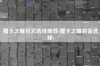 魔卡之耀符文选择推荐(魔卡之耀装备选择)