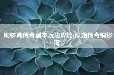 铜锣湾传奇副本玩法攻略(原始传奇铜锣湾)