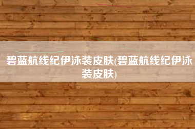 碧蓝航线纪伊泳装皮肤(碧蓝航线纪伊泳装皮肤)