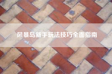 风暴岛新手玩法技巧全面指南