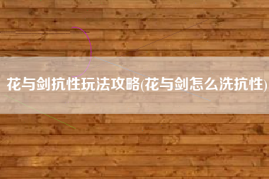 花与剑抗性玩法攻略(花与剑怎么洗抗性)