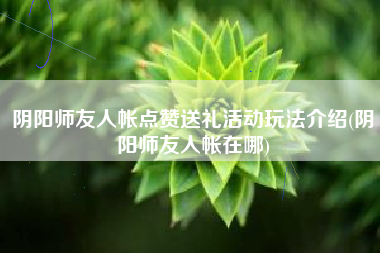 阴阳师友人帐点赞送礼活动玩法介绍(阴阳师友人帐在哪)