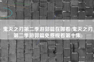 鬼灭之刃第二季游郭篇在哪看(鬼灭之刃第二季游郭篇免费观看第十集)