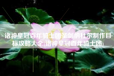 诸神皇冠百年骑士团圣剑纳杜尔制作目标攻略大全(诸神皇冠百年骑士团)