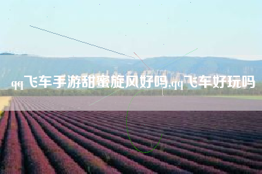 qq飞车手游甜蜜旋风好吗,qq飞车好玩吗