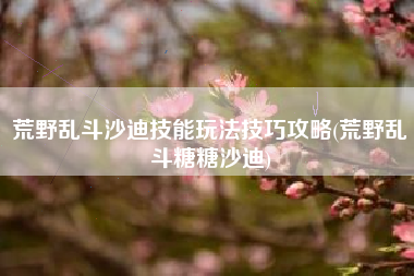 荒野乱斗沙迪技能玩法技巧攻略(荒野乱斗糖糖沙迪)
