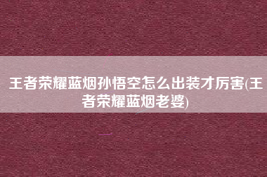 王者荣耀蓝烟孙悟空怎么出装才厉害(王者荣耀蓝烟老婆)