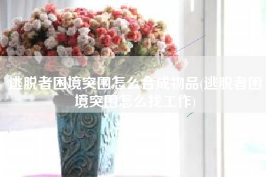 逃脱者困境突围怎么合成物品(逃脱者困境突围怎么找工作)