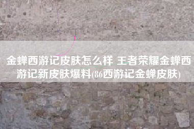 金蝉西游记皮肤怎么样 王者荣耀金蝉西游记新皮肤爆料(86西游记金蝉皮肤)