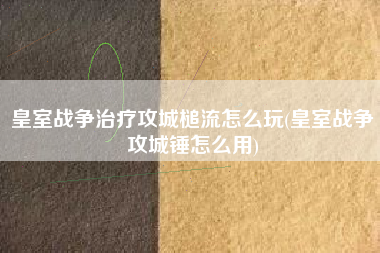 皇室战争治疗攻城槌流怎么玩(皇室战争攻城锤怎么用)