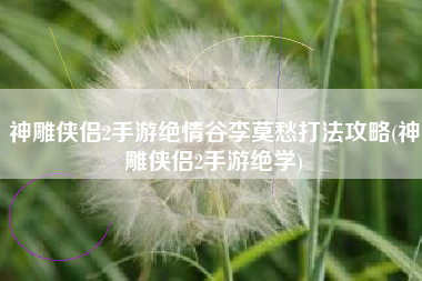 神雕侠侣2手游绝情谷李莫愁打法攻略(神雕侠侣2手游绝学)