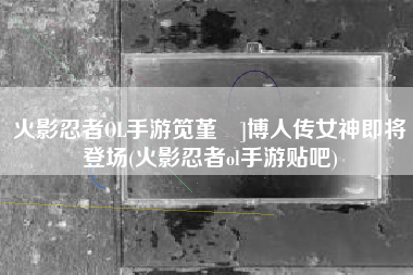 火影忍者OL手游笕堇鵺]博人传女神即将登场(火影忍者ol手游贴吧)