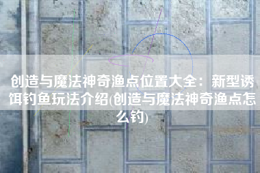 创造与魔法神奇渔点位置大全：新型诱饵钓鱼玩法介绍(创造与魔法神奇渔点怎么钓)