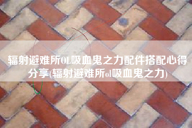 辐射避难所OL吸血鬼之力配件搭配心得分享(辐射避难所ol吸血鬼之力)