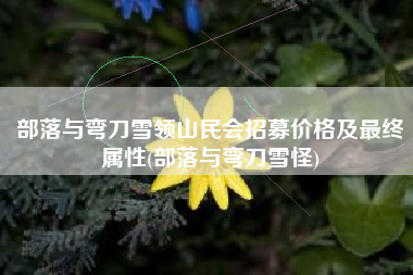 部落与弯刀雪领山民会招募价格及最终属性(部落与弯刀雪怪)