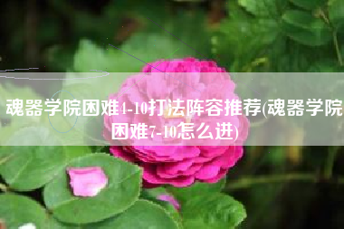 魂器学院困难4-10打法阵容推荐(魂器学院困难7-10怎么进)
